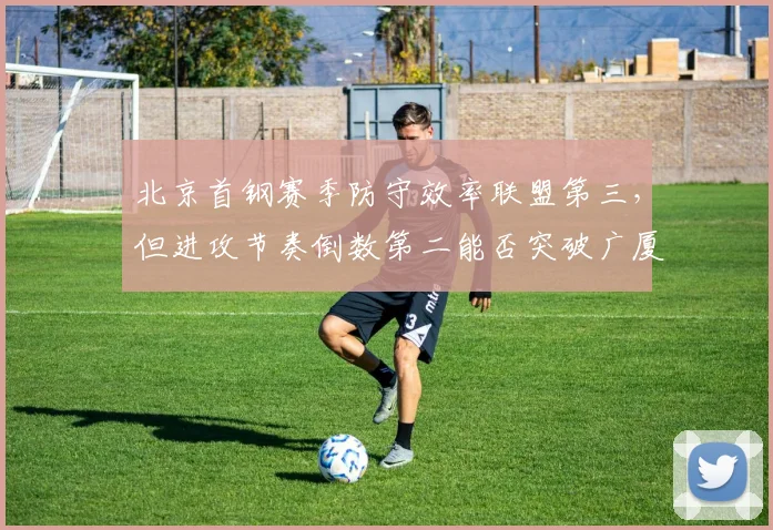 北京首钢赛季防守效率联盟第三，但进攻节奏倒数第二能否突破广厦坚固防线