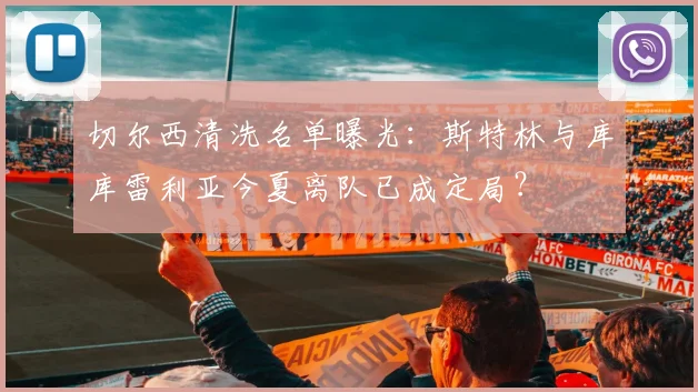 切尔西清洗名单曝光：斯特林与库库雷利亚今夏离队已成定局？