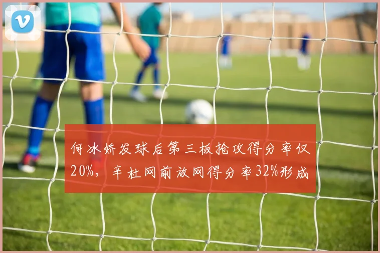何冰娇发球后第三板抢攻得分率仅20%，辛杜网前放网得分率32%形成鲜明反差