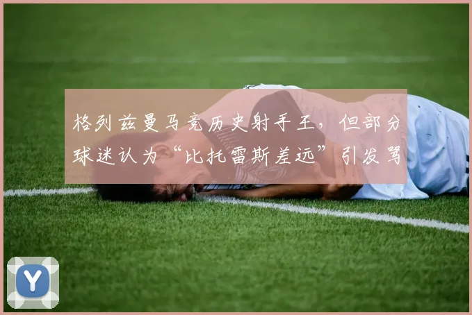格列兹曼马竞历史射手王，但部分球迷认为“比托雷斯差远”引发骂战