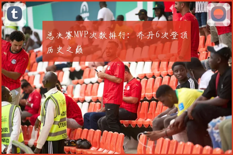 总决赛MVP次数排行：乔丹6次登顶历史之巅